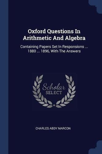 Read Online Oxford Questions In Arithmetic And Algebra Containing Papers Set In Responsions 1880 1896 With The Answers 