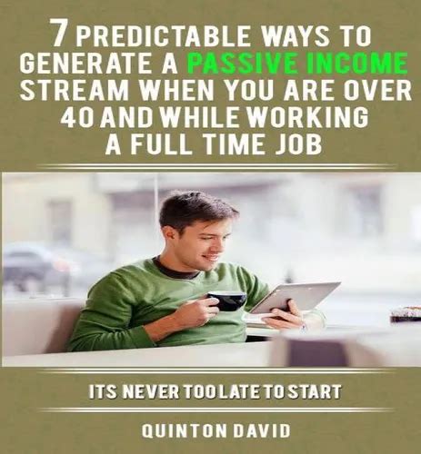Passive Income: 7 Predictable Ways To Generate A Passive Income Stream When You Are Over 40 And While Working A Full Time Job