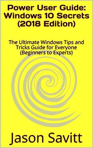 Power User Guide: Windows 10 Secrets (2018 Edition): The Ultimate Windows Tips And Tricks Guide For Everyone ( Beginners To Experts)