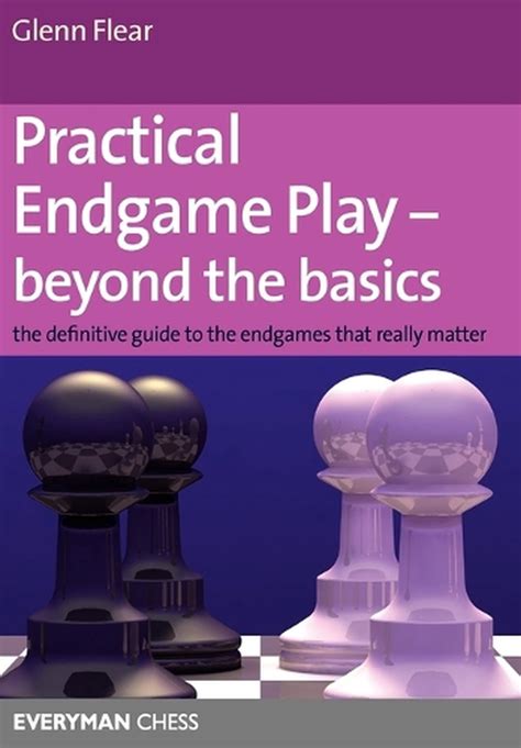 Practical Endgame Play Beyond The Basics The Definitive Guide To The Endgames That Really Matter Everyman Chess
