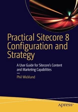 Practical Sitecore 8 Configuration And Strategy A User Guide For Sitecores Content And Marketing Capabilities