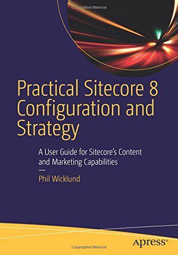 Read Online Practical Sitecore 8 Configuration And Strategy A User Guide For Sitecores Content And Marketing Capabilities 