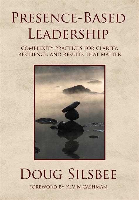 Presence Based Leadership: Complexity Practices For Clarity, Resilience, And Results That Matter