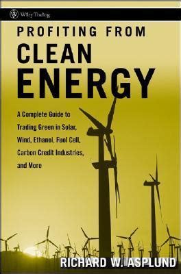 Read Profiting From Clean Energy A Complete Guide To Trading Green In Solar Wind Ethanol Fuel Cell Carbon Credit Industries And More 