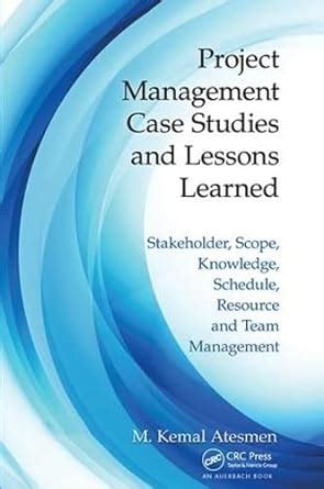 Read Project Management Case Studies And Lessons Learned Stakeholder Scope Knowledge Schedule Resource And Team Management Author M Kemal Atesmen Published On December 2014 
