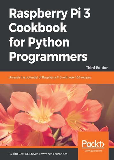 Raspberry Pi 3 Cookbook For Python Programmers Third Edition: Over 70 Recipes For Python Programmers To Unleash The Potential Of Raspberry Pi 3