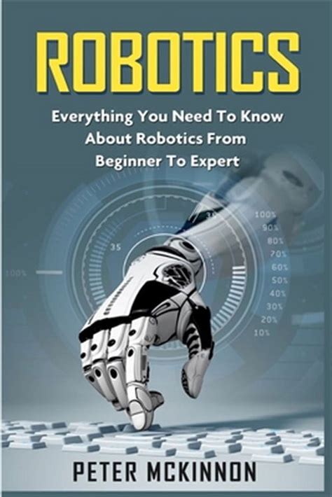 Robotics Everything You Need To Know About Robotics From Beginner To Expert Robotics 101 Robotics Mastery