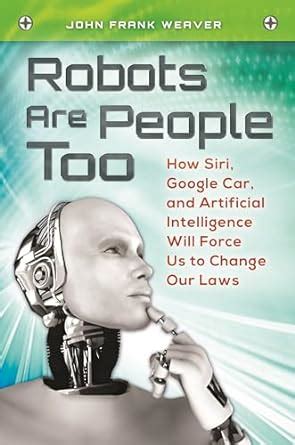 Read Online Robots Are People Too How Siri Google Car And Artificial Intelligence Will Force Us To Change Our Laws How Siri Google Car And Artificial Intelligence Will Force Us To Change Our Laws 