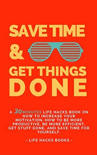 Save Time And Get Things Done: A 30 Minute Life Hacks Book On How To Increase Your Motivation, How To Be More Productive, How To Be More Efficient, Get