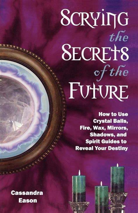 Scrying The Secrets Of The Future How To Use Crystal Ball Fire Wax Mirrors Shadows And Spirit Guides To Reveal Your Destiny