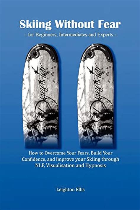 Skiing Without Fear For Beginners, Intermediates And Experts: How To Overcome Your Fears, Build Your Confidence, And Improve Your Skiing Through N L P, Visualisation And Hypnosis