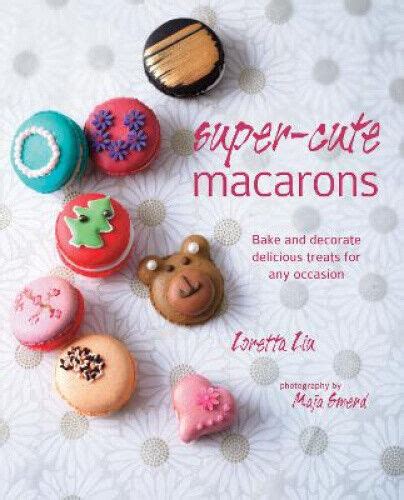 Read Online Super Cute Macarons Bake And Decorate Delicious Treats For Any Occasion 