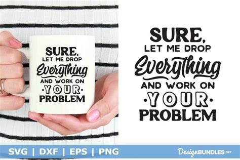 Sure Let Me Drop Everything And Work On Your Prob