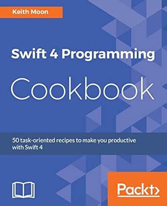 Swift 4 Programming Cookbook 50 Task Oriented Recipes To Make You Productive With Swift 4