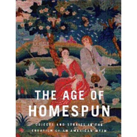 The Age Of Homespun: Objects And Stories In The Creation Of An American Myth