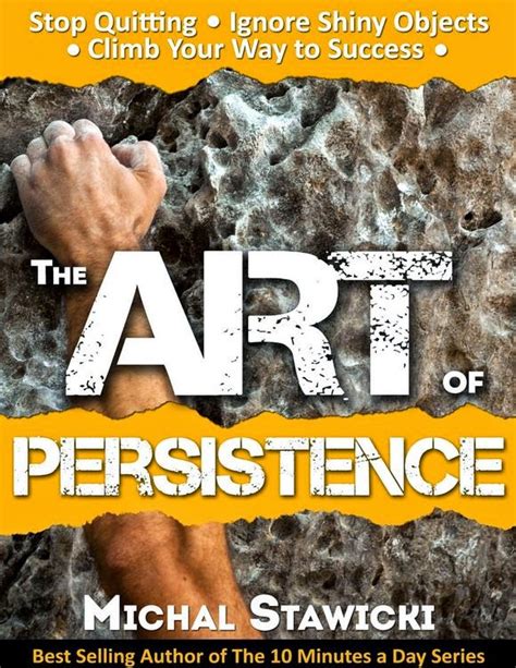 The Art Of Persistence Stop Quitting Ignore Shiny Objects And Climb Your Way To Success