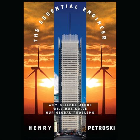 The Essential Engineer Why Science Alone Will Not Solve Our Global Problems Henry Petroski