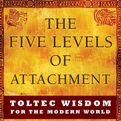 the five levels of attachment toltec wisdom for t