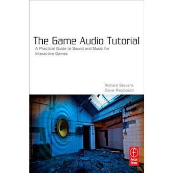 The Game Audio Tutorial A Practical Guide To Creating And Implementing Sound And Music For Interactive Games