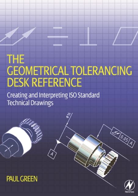 The Geometrical Tolerancing Desk Reference Creating And Interpreting Iso Standard Technical Drawings