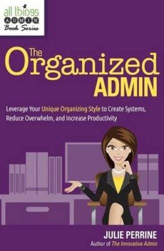 The Organized Admin Leverage Your Unique Organizing Style To Create Systems Reduce Overwhelm And Increase Productivity