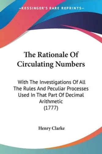 The Rationale Of Circulating Numbers With The Investigations Of All The Rules And Peculiar Processes Used In That Part Of Decimal Arithmetic To Mathematical Questions By H Clarke By Clarke Henry Published By Gale Ecco Print Editions 2010