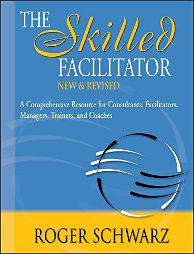 The Skilled Facilitator: A Comprehensive Resource For Consultants, Facilitators, Coaches, And Trainers