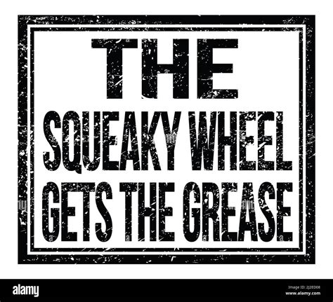 The Squeaky Wheel Gets The Grease