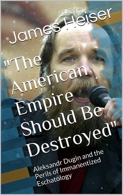 Read Online The American Empire Should Be Destroyed Aleksandr Dugin And The Perils Of Immanentized Eschatology 