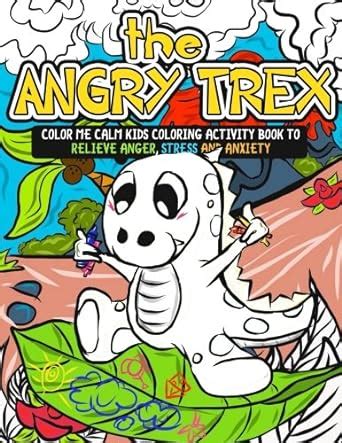 Read Online The Angry Trex Color Me Calm Kids Coloring Activity Book To Relieve Anger Stress And Anxiety Kids Self Help Workbook With Tips Tricks Ways To Be Happy And 70 Large Coloring Pages 
