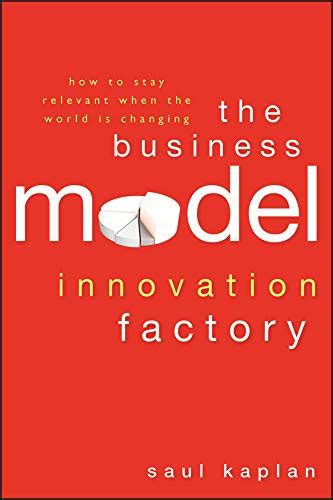 Read The Business Model Innovation Factory How To Stay Relevant When The World Is Changing Author Saul Kaplan May 2012 