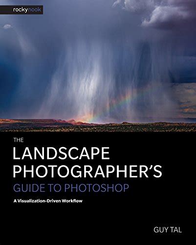 The Landscape Photographer's Guide to Photoshop: A Visualization-Driven Workflow