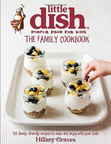 Read Online The Little Dish Family Cookbook 101 Family Friendly Recipes To Make And Enjoy With Your Kids 