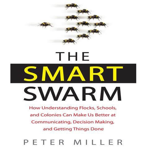 Full Download The Smart Swarm How Understanding Flocks Schools And Colonies Can Make Us Better At Communicating Decision Making Getting Things Done Peter Miller 