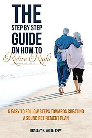 Download The Step By Step Guide On How To Retire Right 6 Easy To Follow Steps Towards Creating A Sound Retirement Plan 