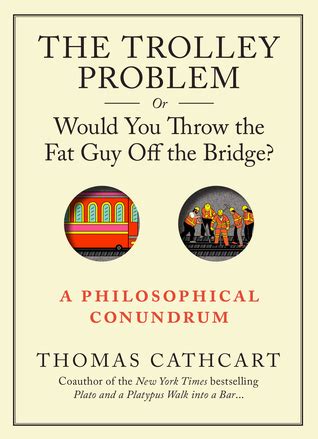 Read The Trolley Problem Or Would You Throw Fat Guy Off Bridge A Philosophical Conundrum Thomas Cathcart 