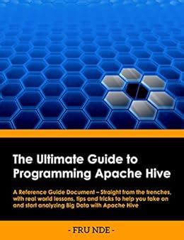 Read Online The Ultimate Guide To Programming Apache Hive A Reference Guide Document Straight From The Trenches With Real World Lessons Tips And Tricks Included To Help You Start Analyzing Bigdata 