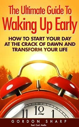 Read The Ultimate Guide To Waking Up Early How To Start Your Day At The Crack Of Dawn And Transform Your Life 