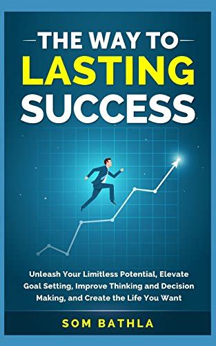 Read Online The Way To Lasting Success Unleash Your Limitless Potential Elevate Goal Setting Improve Thinking And Decision Making And Create The Life You Want 