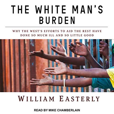 Read Online The White Mans Burden Why The Wests Efforts To Aid The Rest Have Done So Much Ill And So Little Why The Wests Efforts To Aid The Rest Have Done So Much Ill And So Little Good 