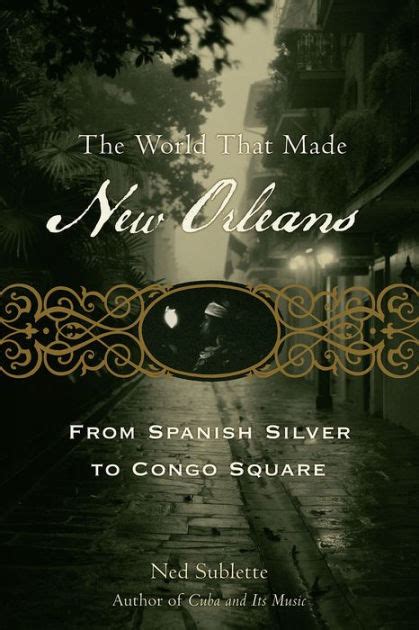 Read Online The World That Made New Orleans From Spanish Silver To Congo Square Ned Sublette 