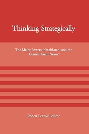 Thinking Strategically The Major Powers Kazakhstan And The Central Asian Nexus American Academy Studies In Global Security
