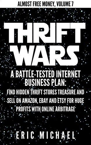 Thrift Wars Updated Fall 2016 A Battle Tested Internet Business Plan Find Hidden Thrift Stores Treasure And Sell On Amazon Ebay And Etsy For Huge Online Arbitrage Almost Free Money Book 8