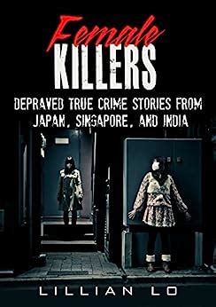 Download True Crime Female Killers Depraved True Crime Stories From Japan Singapore And India 