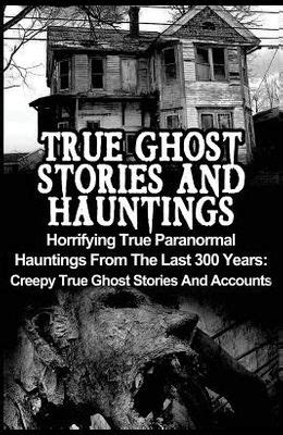 Read True Ghost Stories And Hauntings Horrifying True Paranormal Hauntings From The Last 300 Years Creepy True Ghost Stories And Accounts True Ghost Stories True Paranormal Bizarre True Stories 