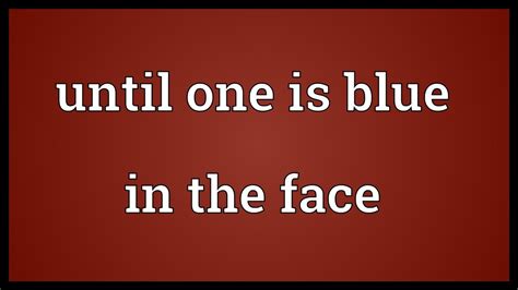 until (one) is blue in the face - The Free Dictionary