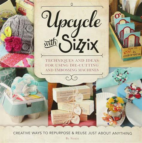 Read Upcycle With Sizzix Techniques And Ideas For Usign Sizzix Die Cutting And Embossing Machines Creative Ways To Repurpose And Reuse Just About Anything Cut It Up 