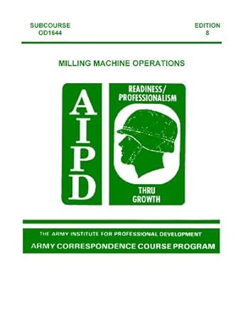 Read Online Us Army Machinist Milling Machine Operations Subcourse Od1644 Edition 8 Us Army Warrant Officer Advanced Course Mosskill Level 441A Us Army Correspondence Course Program 