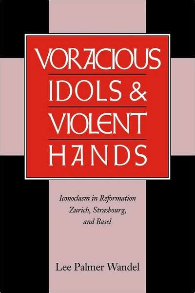 Read Voracious Idols And Violent Hands Iconoclasm In Reformation Zurich Strasbourg And Basel 