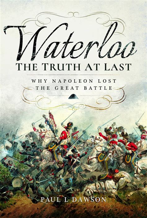 Waterloo: The Truth At Last: Why Napoleon Lost The Great Battle